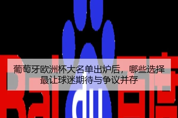 葡萄牙欧洲杯大名单出炉后，哪些选择最让球迷期待与争议并存（yuntiyu）
